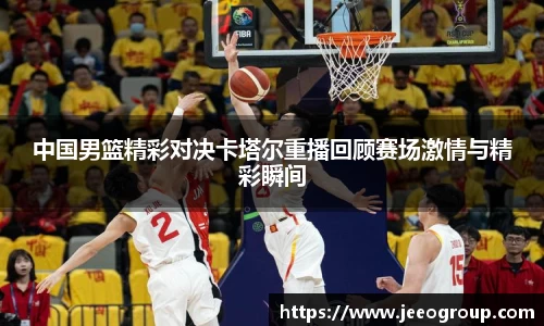 中国男篮精彩对决卡塔尔重播回顾赛场激情与精彩瞬间