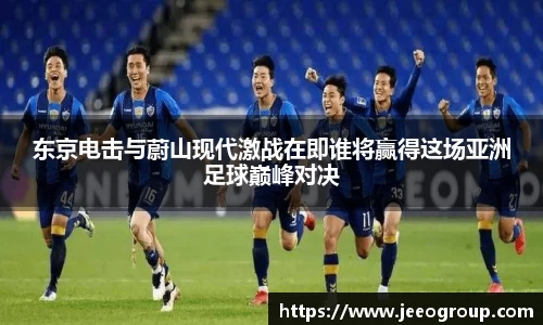 东京电击与蔚山现代激战在即谁将赢得这场亚洲足球巅峰对决